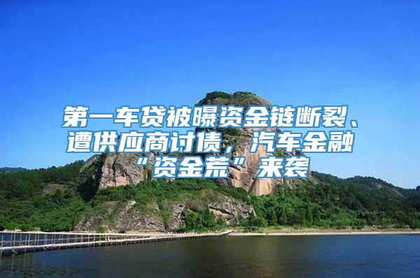 第一车贷被曝资金链断裂、遭供应商讨债，汽车金融“资金荒”来袭