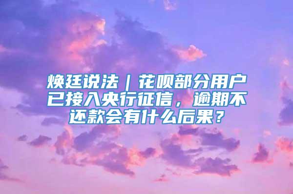 焕廷说法｜花呗部分用户已接入央行征信，逾期不还款会有什么后果？