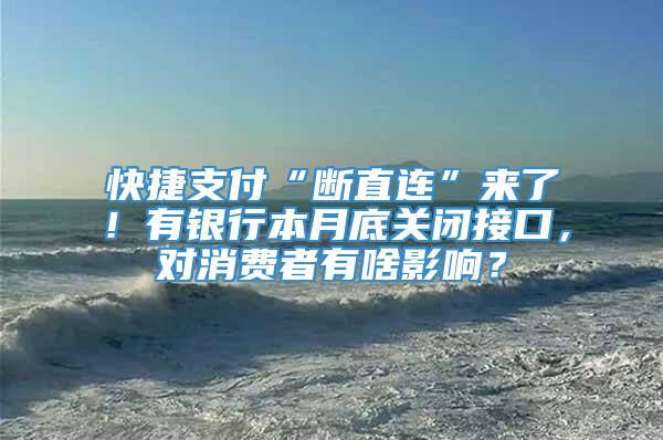 快捷支付“断直连”来了！有银行本月底关闭接口，对消费者有啥影响？