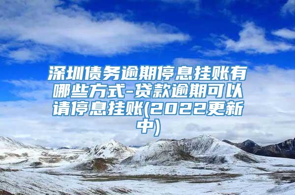 深圳债务逾期停息挂账有哪些方式-贷款逾期可以请停息挂账(2022更新中)