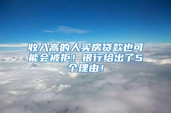 收入高的人买房贷款也可能会被拒！银行给出了5个理由！