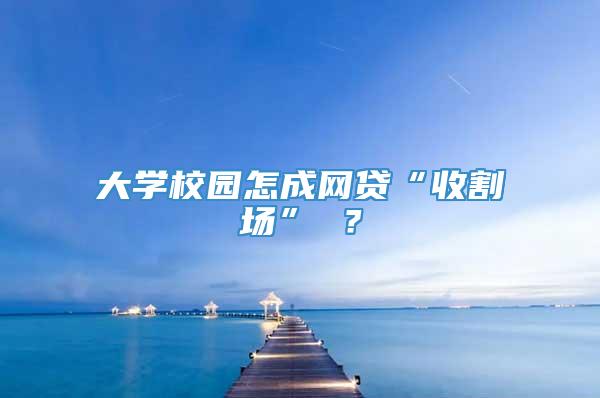 大学校园怎成网贷“收割场” ？