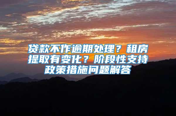 贷款不作逾期处理？租房提取有变化？阶段性支持政策措施问题解答