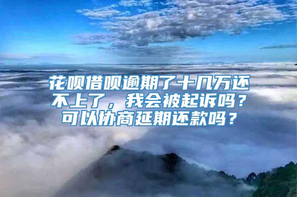 花呗借呗逾期了十几万还不上了，我会被起诉吗？可以协商延期还款吗？