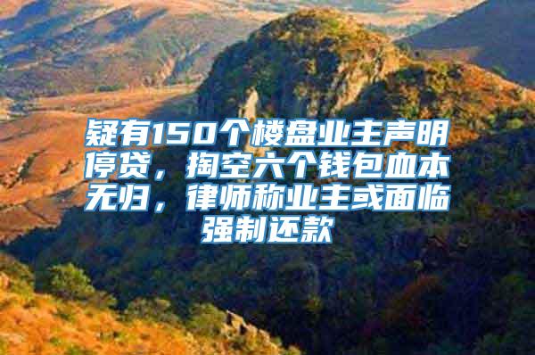 疑有150个楼盘业主声明停贷，掏空六个钱包血本无归，律师称业主或面临强制还款