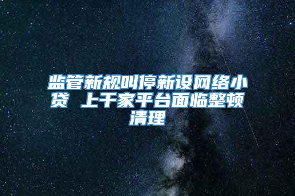 监管新规叫停新设网络小贷 上千家平台面临整顿清理