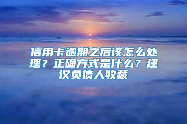 信用卡逾期之后该怎么处理？正确方式是什么？建议负债人收藏