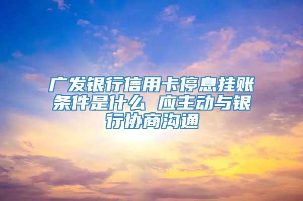 广发银行信用卡停息挂账条件是什么 应主动与银行协商沟通