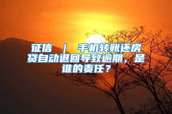 征信 ｜ 手机转账还房贷自动退回导致逾期，是谁的责任？