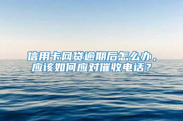 信用卡网贷逾期后怎么办，应该如何应对催收电话？