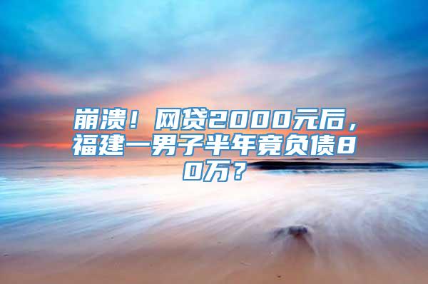 崩溃！网贷2000元后，福建一男子半年竟负债80万？