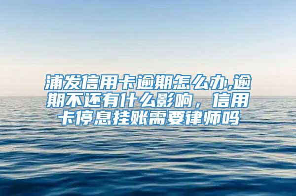 浦发信用卡逾期怎么办,逾期不还有什么影响，信用卡停息挂账需要律师吗