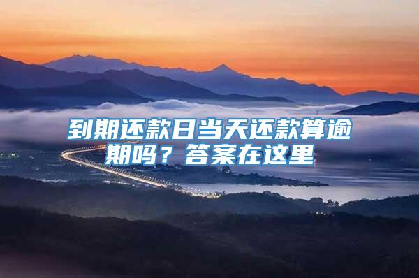 到期还款日当天还款算逾期吗？答案在这里