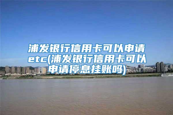 浦发银行信用卡可以申请etc(浦发银行信用卡可以申请停息挂账吗)