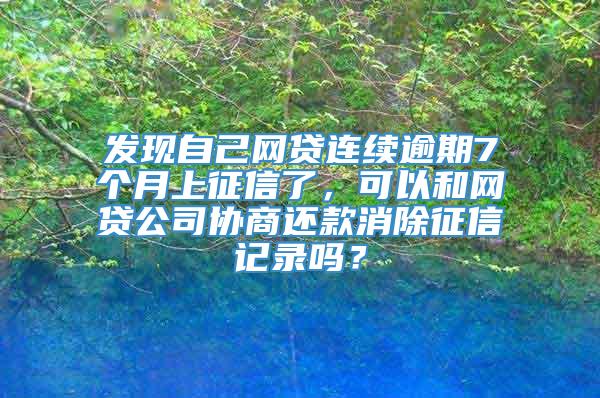 发现自己网贷连续逾期7个月上征信了，可以和网贷公司协商还款消除征信记录吗？