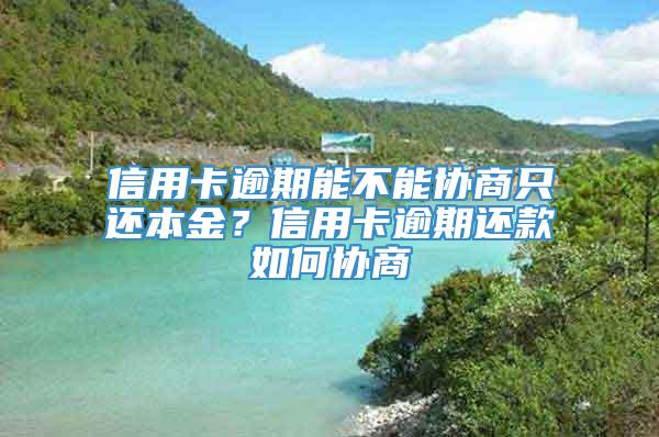 信用卡逾期能不能协商只还本金？信用卡逾期还款如何协商