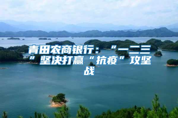青田农商银行：“一二三”坚决打赢“抗疫”攻坚战