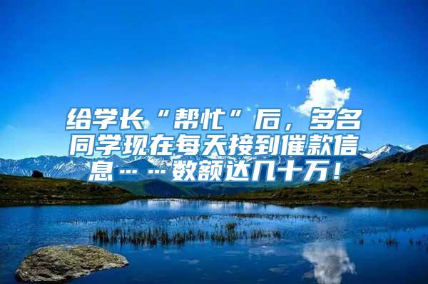 给学长“帮忙”后，多名同学现在每天接到催款信息……数额达几十万！