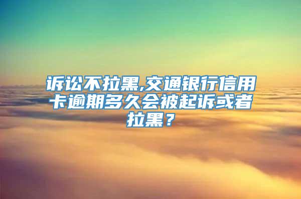 诉讼不拉黑,交通银行信用卡逾期多久会被起诉或者拉黑？