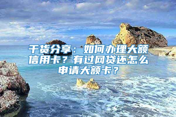 干货分享：如何办理大额信用卡？有过网贷还怎么申请大额卡？