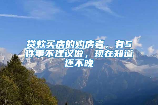 贷款买房的购房者，有5件事不建议做，现在知道还不晚