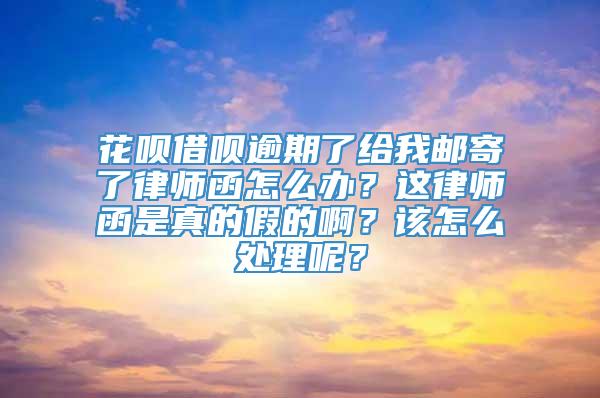 花呗借呗逾期了给我邮寄了律师函怎么办？这律师函是真的假的啊？该怎么处理呢？