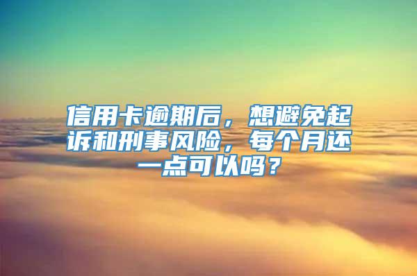 信用卡逾期后，想避免起诉和刑事风险，每个月还一点可以吗？