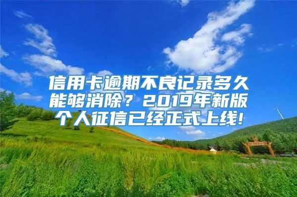 信用卡逾期不良记录多久能够消除？2019年新版个人征信已经正式上线!