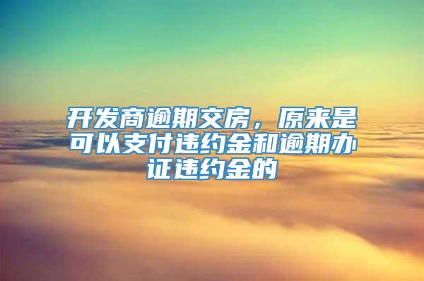 开发商逾期交房，原来是可以支付违约金和逾期办证违约金的