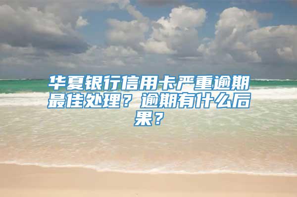 华夏银行信用卡严重逾期最佳处理？逾期有什么后果？