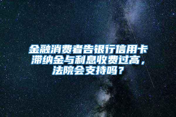 金融消费者告银行信用卡滞纳金与利息收费过高，法院会支持吗？