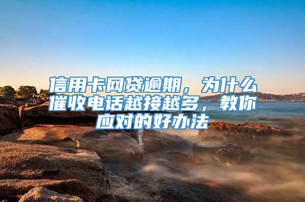 信用卡网贷逾期，为什么催收电话越接越多，教你应对的好办法