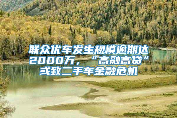 联众优车发生规模逾期达2000万，“高融高贷”或致二手车金融危机