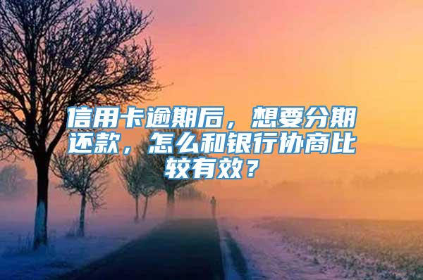 信用卡逾期后，想要分期还款，怎么和银行协商比较有效？