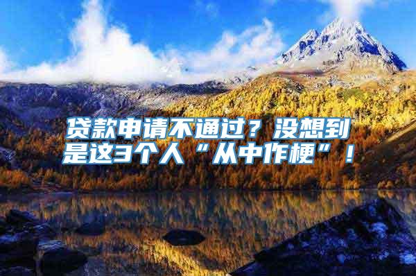 贷款申请不通过？没想到是这3个人“从中作梗”！