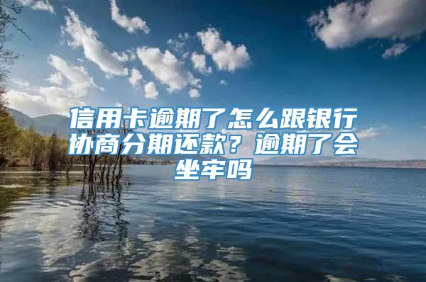 信用卡逾期了怎么跟银行协商分期还款？逾期了会坐牢吗