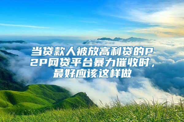 当贷款人被放高利贷的P2P网贷平台暴力催收时，最好应该这样做