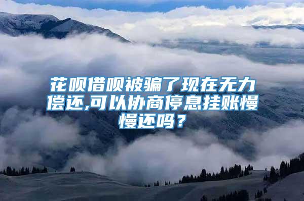 花呗借呗被骗了现在无力偿还,可以协商停息挂账慢慢还吗？