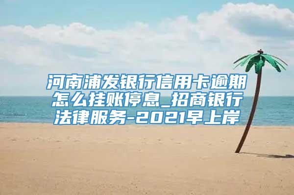 河南浦发银行信用卡逾期怎么挂账停息_招商银行法律服务-2021早上岸