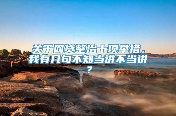 关于网贷整治十项举措，我有几句不知当讲不当讲？