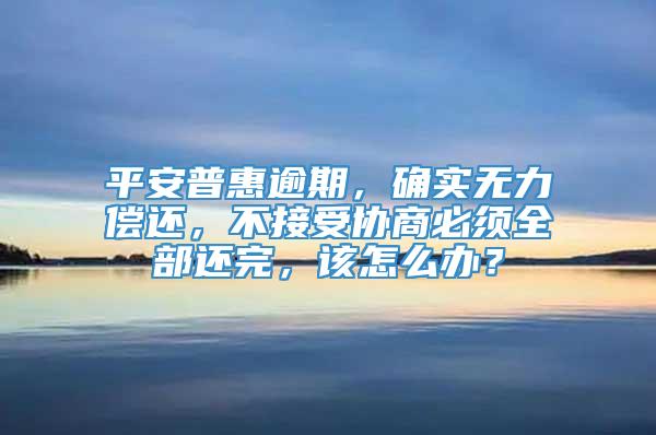 平安普惠逾期，确实无力偿还，不接受协商必须全部还完，该怎么办？