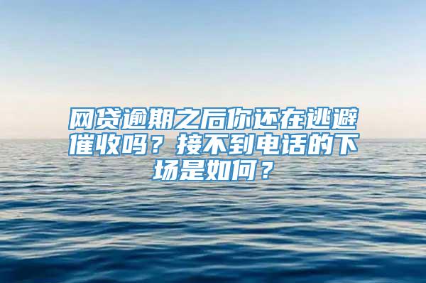 网贷逾期之后你还在逃避催收吗？接不到电话的下场是如何？