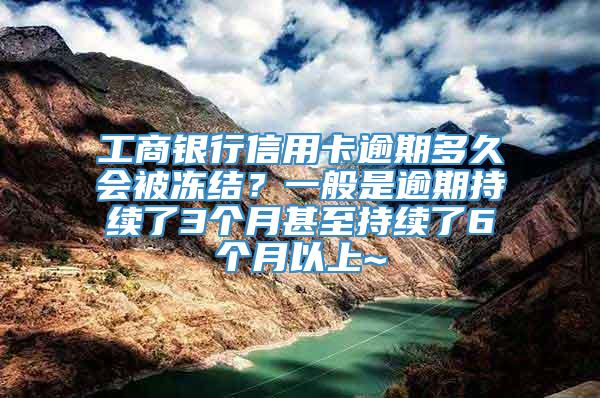 工商银行信用卡逾期多久会被冻结？一般是逾期持续了3个月甚至持续了6个月以上~