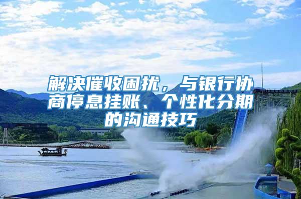 解决催收困扰，与银行协商停息挂账、个性化分期的沟通技巧