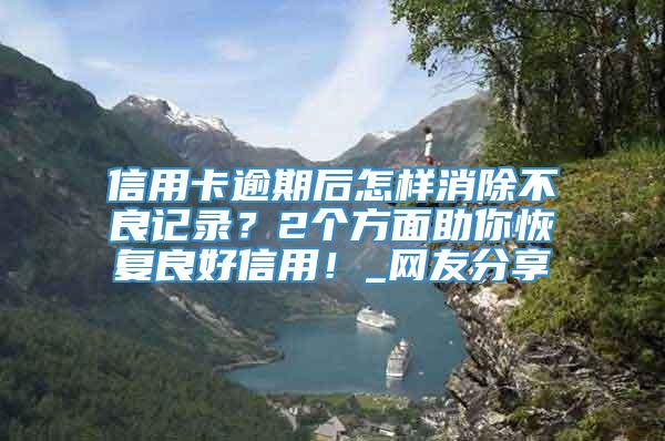 信用卡逾期后怎样消除不良记录？2个方面助你恢复良好信用！_网友分享