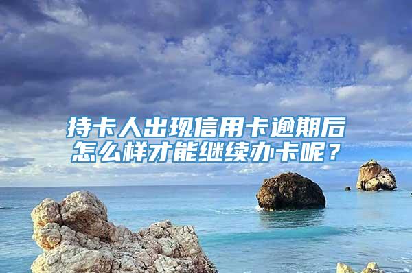 持卡人出现信用卡逾期后怎么样才能继续办卡呢？