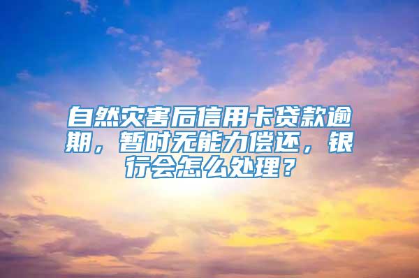 自然灾害后信用卡贷款逾期，暂时无能力偿还，银行会怎么处理？