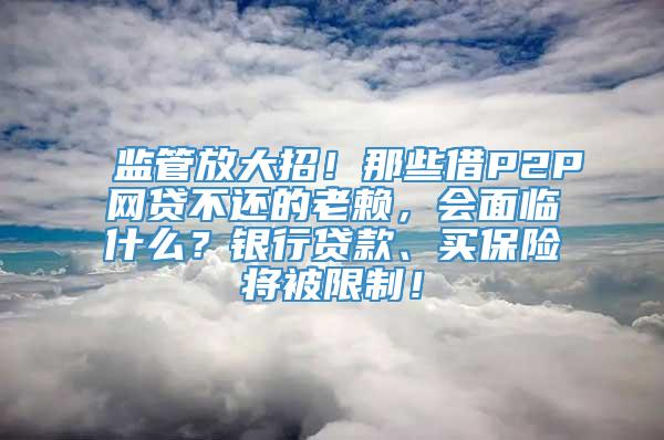 监管放大招！那些借P2P网贷不还的老赖，会面临什么？银行贷款、买保险将被限制！