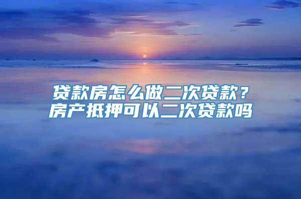 贷款房怎么做二次贷款？房产抵押可以二次贷款吗