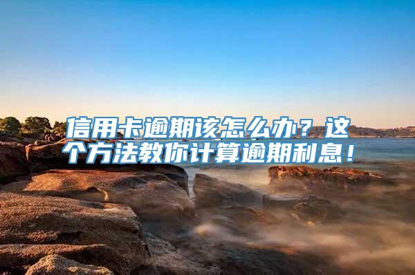 信用卡逾期该怎么办？这个方法教你计算逾期利息！